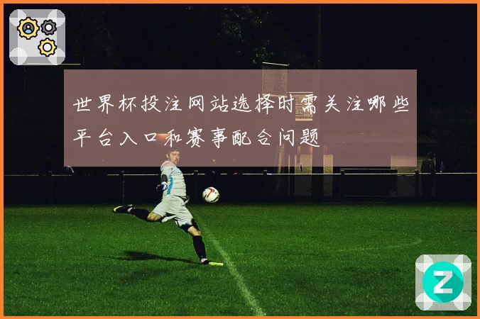 世界杯投注网站选择时需关注哪些平台入口和赛事配合问题
